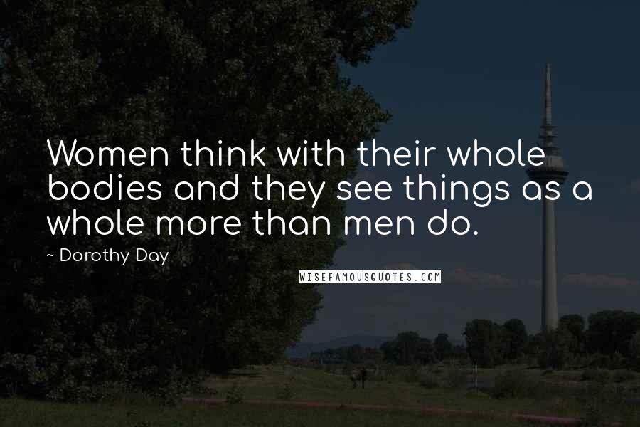 Dorothy Day Quotes: Women think with their whole bodies and they see things as a whole more than men do.