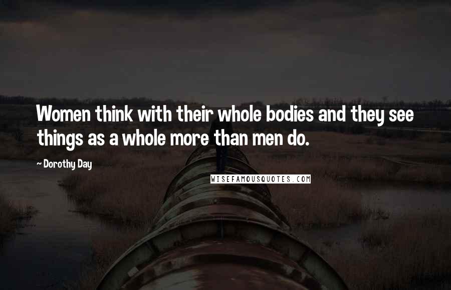 Dorothy Day Quotes: Women think with their whole bodies and they see things as a whole more than men do.