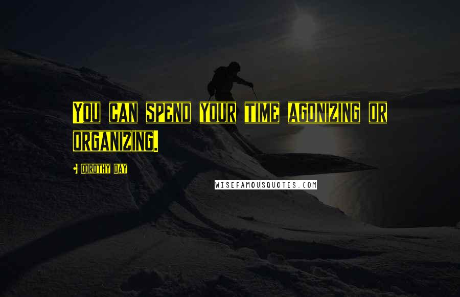 Dorothy Day Quotes: You can spend your time agonizing or organizing.