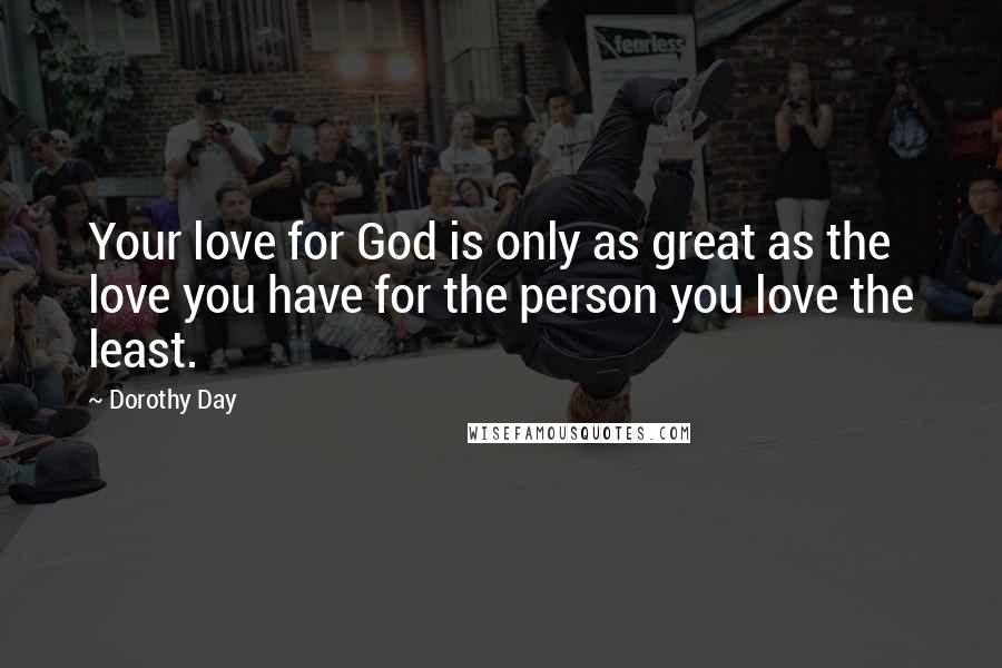 Dorothy Day Quotes: Your love for God is only as great as the love you have for the person you love the least.