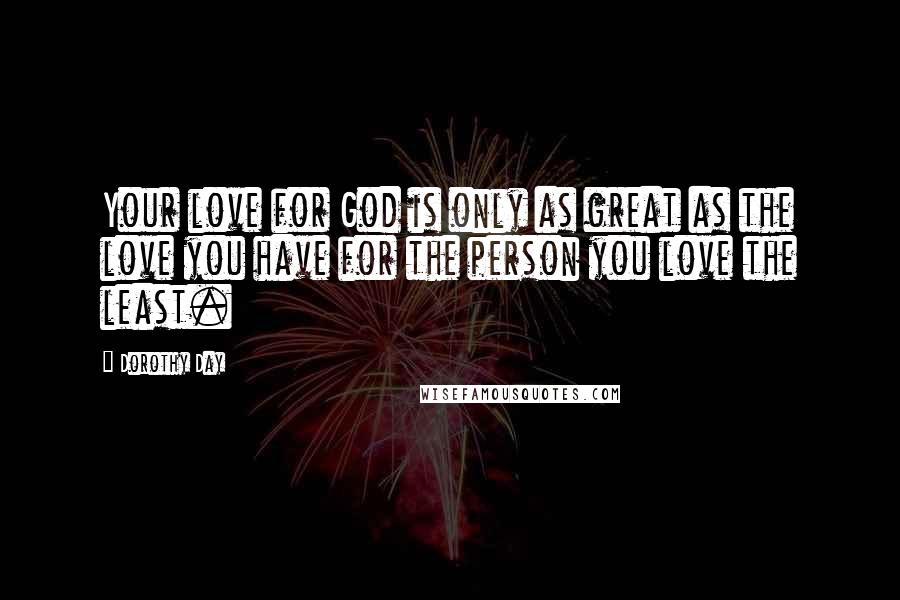 Dorothy Day Quotes: Your love for God is only as great as the love you have for the person you love the least.