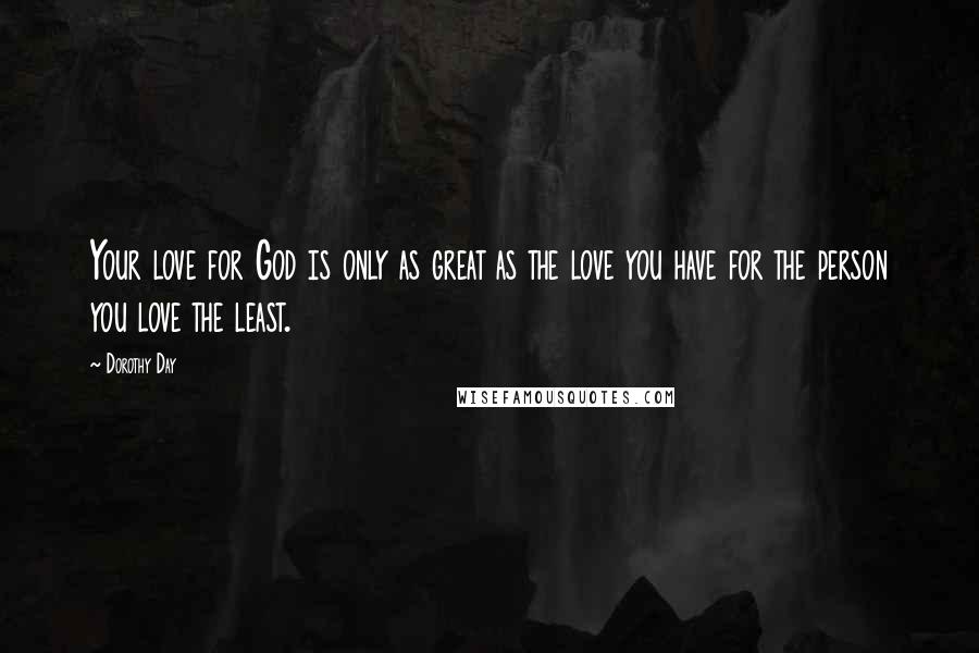 Dorothy Day Quotes: Your love for God is only as great as the love you have for the person you love the least.