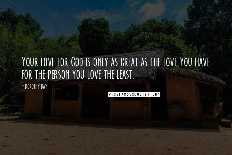 Dorothy Day Quotes: Your love for God is only as great as the love you have for the person you love the least.