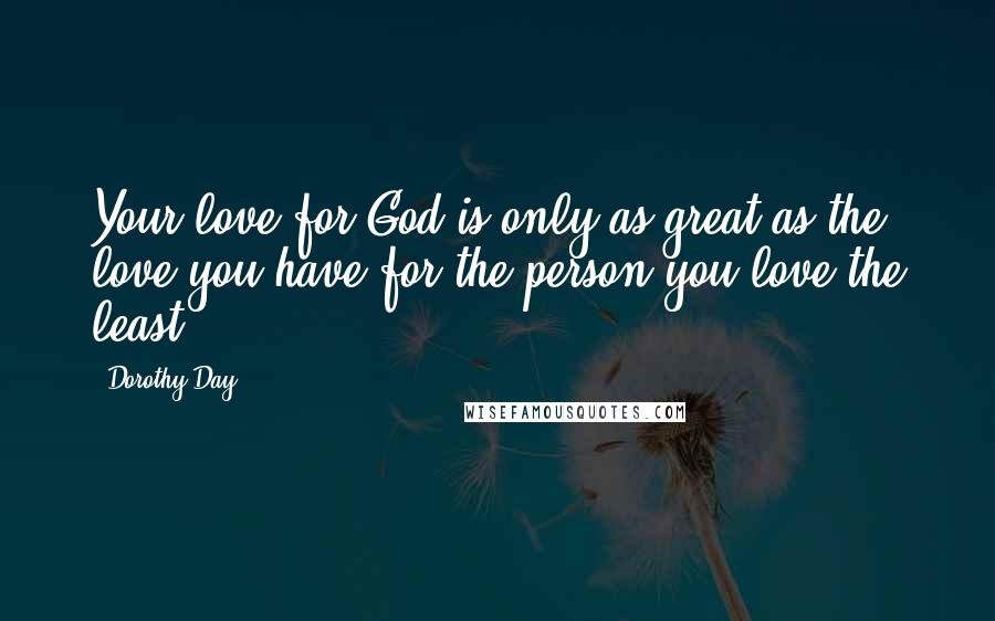 Dorothy Day Quotes: Your love for God is only as great as the love you have for the person you love the least.