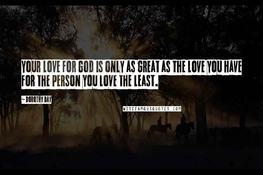 Dorothy Day Quotes: Your love for God is only as great as the love you have for the person you love the least.