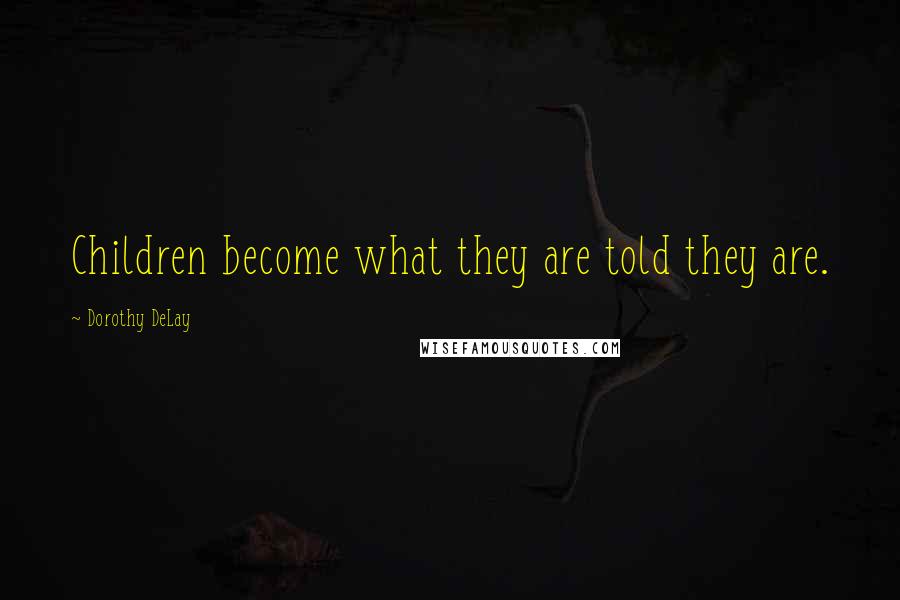 Dorothy DeLay Quotes: Children become what they are told they are.