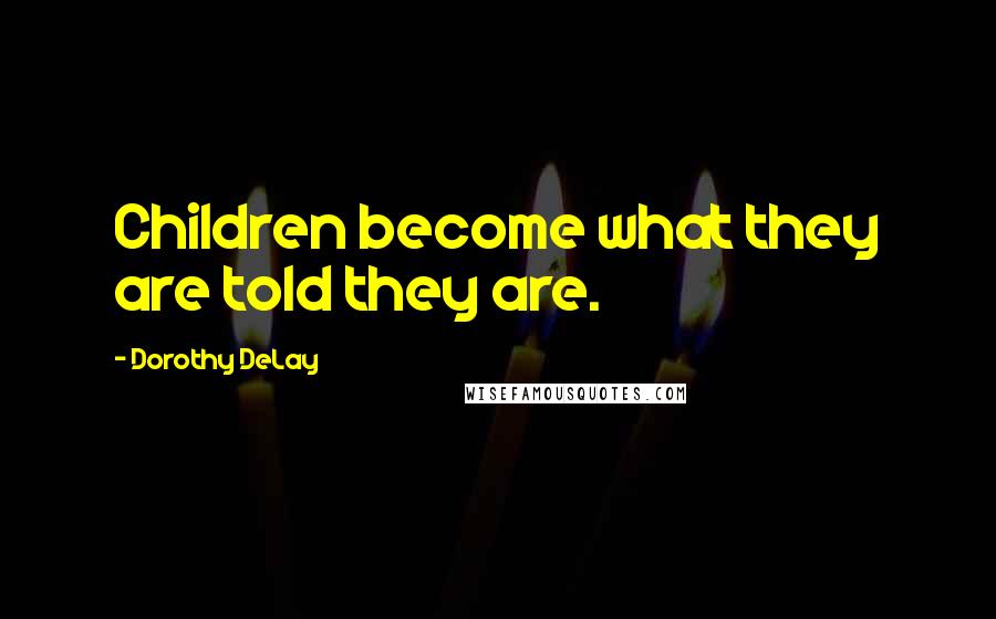 Dorothy DeLay Quotes: Children become what they are told they are.