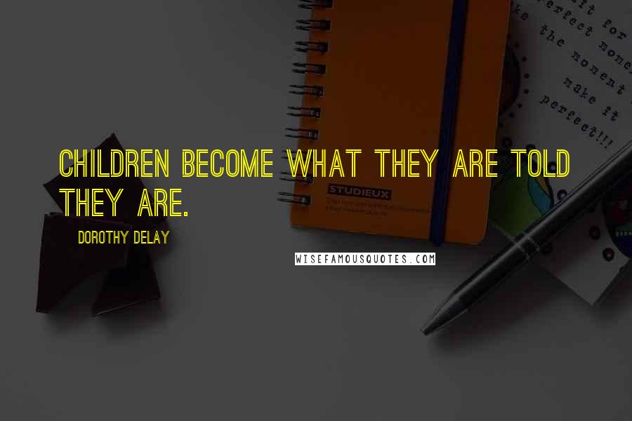 Dorothy DeLay Quotes: Children become what they are told they are.