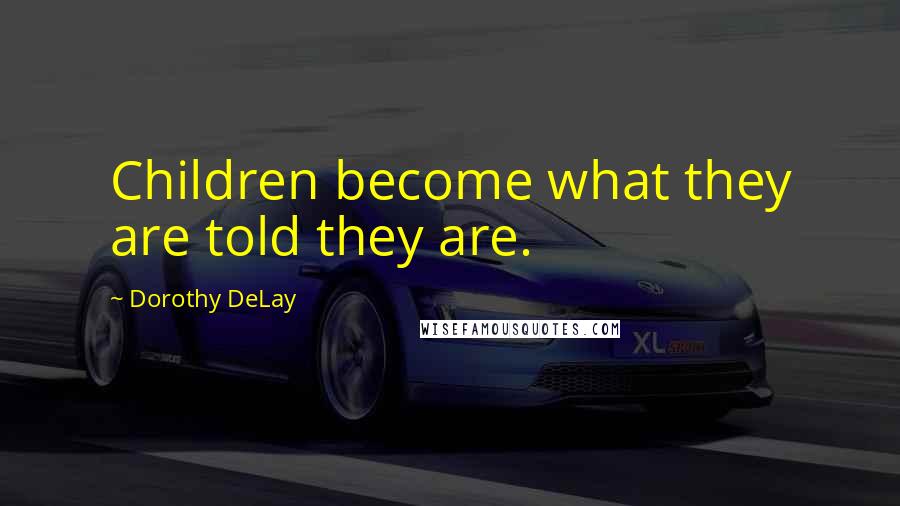 Dorothy DeLay Quotes: Children become what they are told they are.