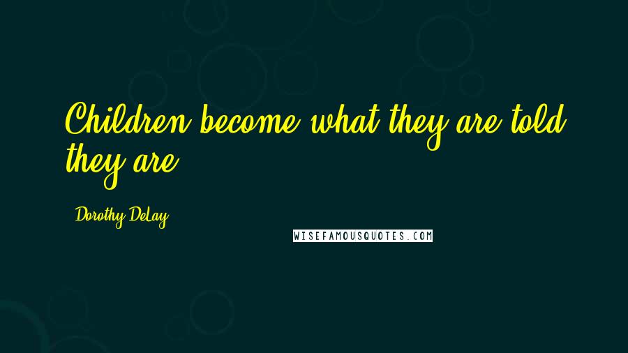 Dorothy DeLay Quotes: Children become what they are told they are.