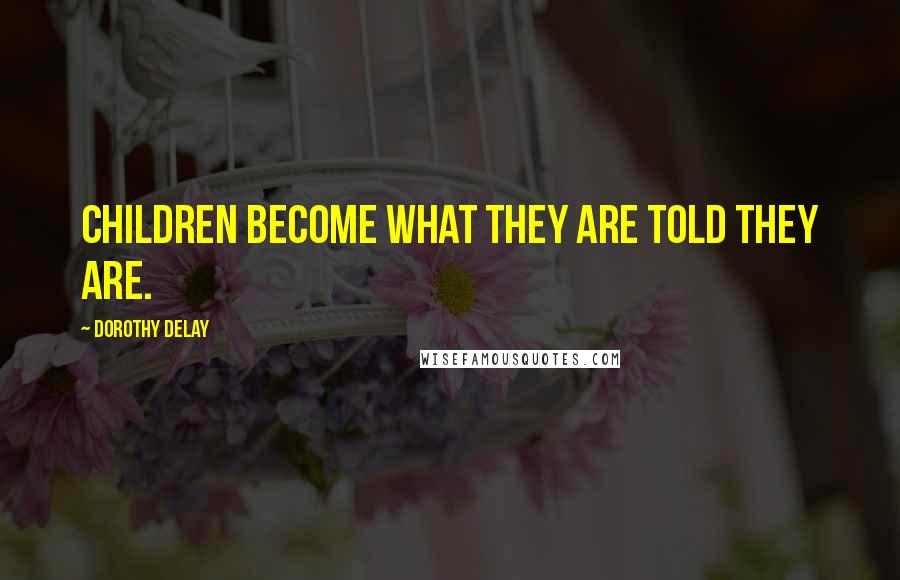 Dorothy DeLay Quotes: Children become what they are told they are.