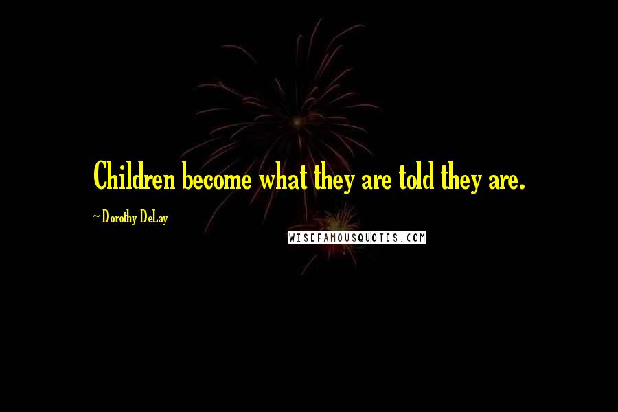 Dorothy DeLay Quotes: Children become what they are told they are.