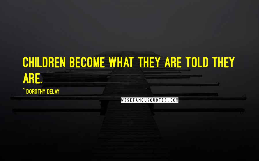 Dorothy DeLay Quotes: Children become what they are told they are.