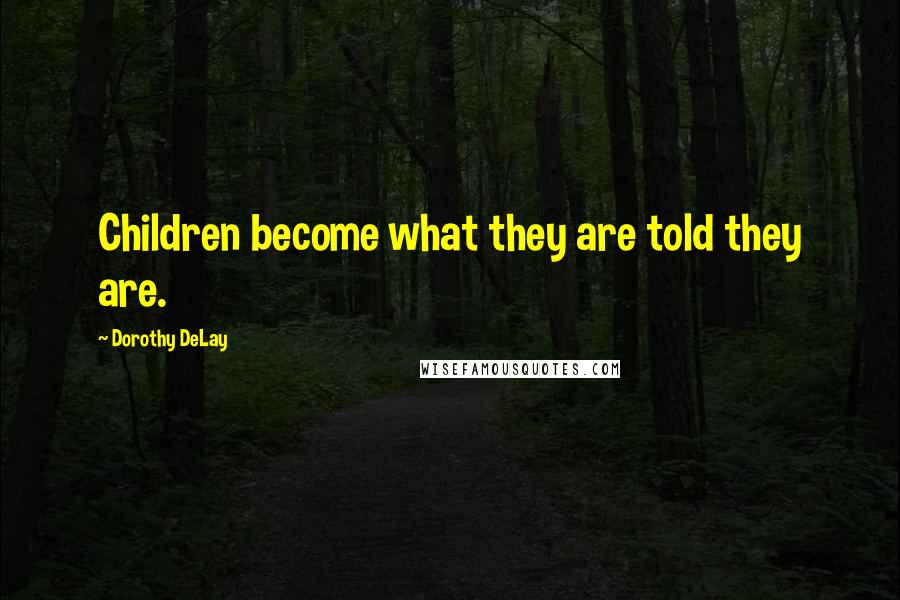 Dorothy DeLay Quotes: Children become what they are told they are.