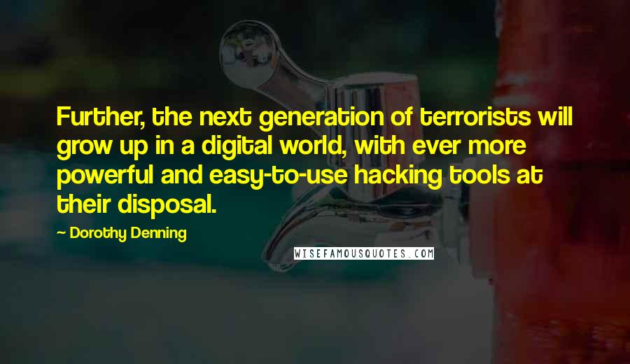 Dorothy Denning Quotes: Further, the next generation of terrorists will grow up in a digital world, with ever more powerful and easy-to-use hacking tools at their disposal.