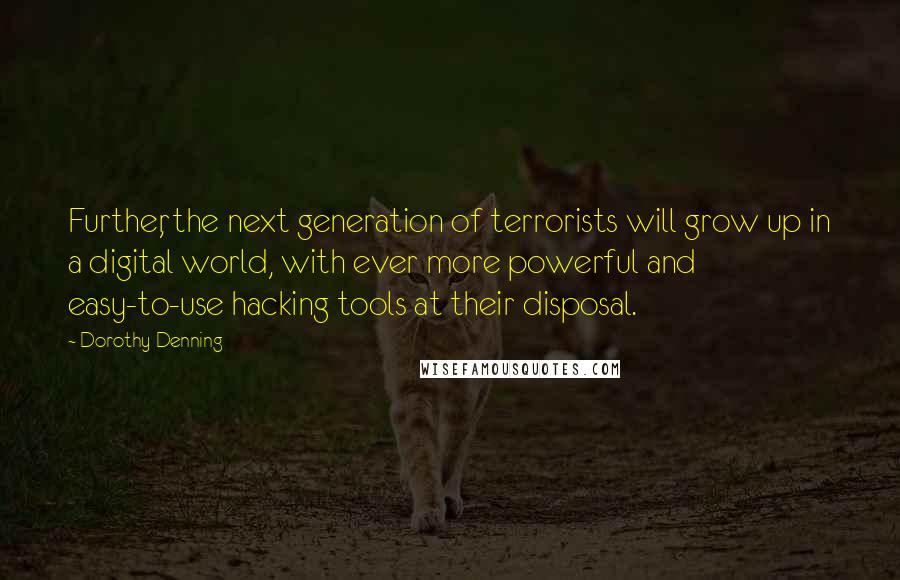 Dorothy Denning Quotes: Further, the next generation of terrorists will grow up in a digital world, with ever more powerful and easy-to-use hacking tools at their disposal.