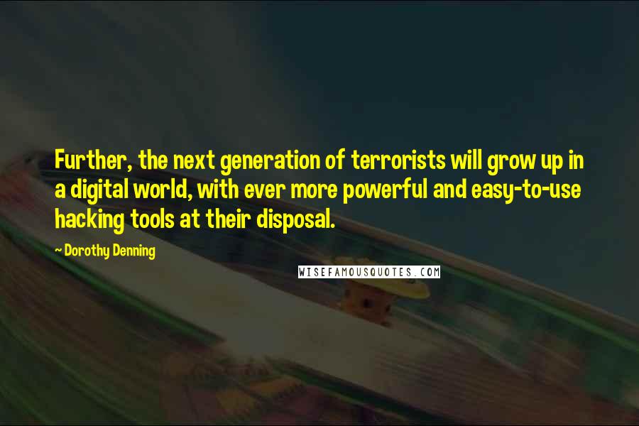 Dorothy Denning Quotes: Further, the next generation of terrorists will grow up in a digital world, with ever more powerful and easy-to-use hacking tools at their disposal.