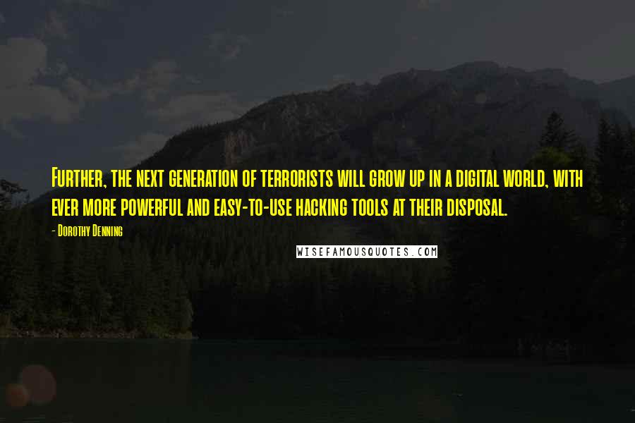 Dorothy Denning Quotes: Further, the next generation of terrorists will grow up in a digital world, with ever more powerful and easy-to-use hacking tools at their disposal.