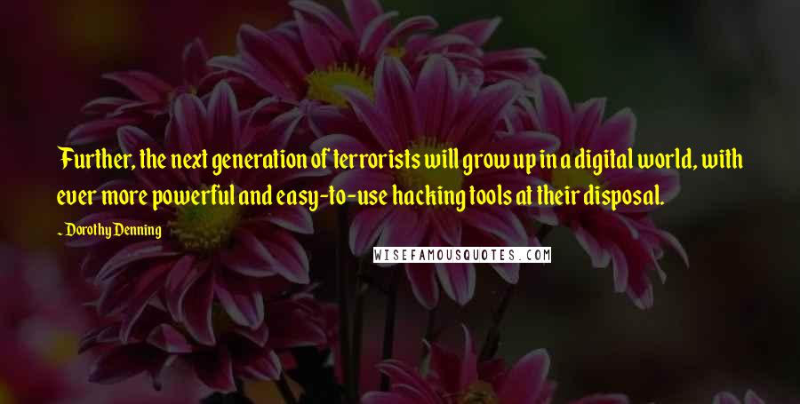 Dorothy Denning Quotes: Further, the next generation of terrorists will grow up in a digital world, with ever more powerful and easy-to-use hacking tools at their disposal.