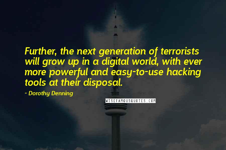 Dorothy Denning Quotes: Further, the next generation of terrorists will grow up in a digital world, with ever more powerful and easy-to-use hacking tools at their disposal.