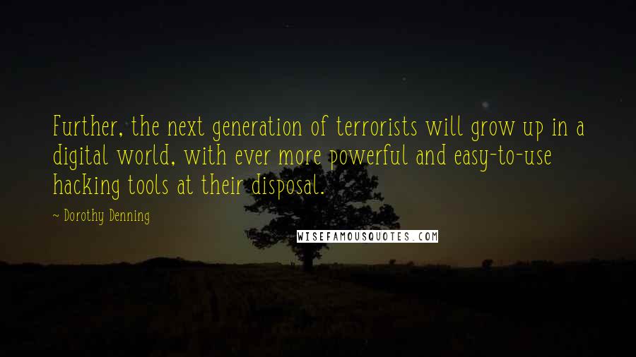 Dorothy Denning Quotes: Further, the next generation of terrorists will grow up in a digital world, with ever more powerful and easy-to-use hacking tools at their disposal.