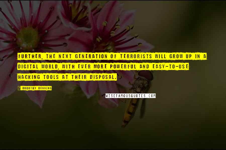 Dorothy Denning Quotes: Further, the next generation of terrorists will grow up in a digital world, with ever more powerful and easy-to-use hacking tools at their disposal.