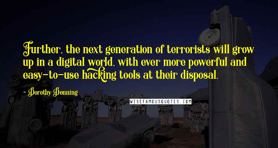 Dorothy Denning Quotes: Further, the next generation of terrorists will grow up in a digital world, with ever more powerful and easy-to-use hacking tools at their disposal.