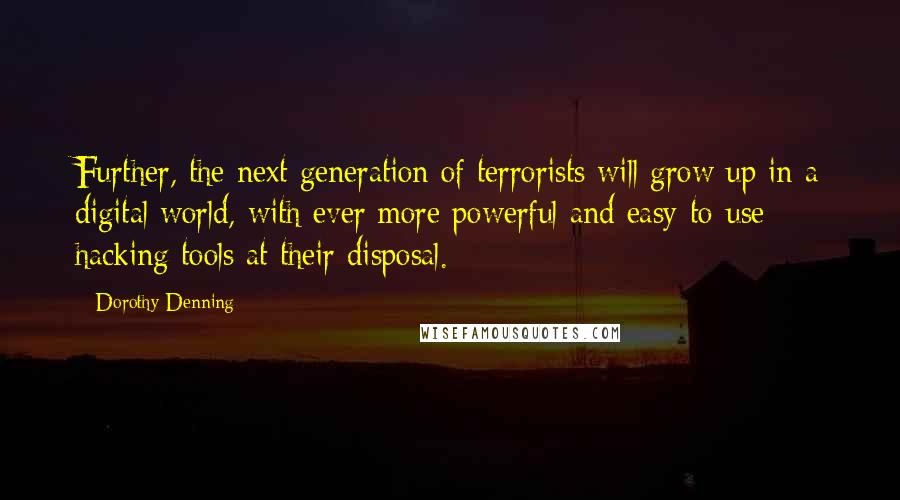 Dorothy Denning Quotes: Further, the next generation of terrorists will grow up in a digital world, with ever more powerful and easy-to-use hacking tools at their disposal.