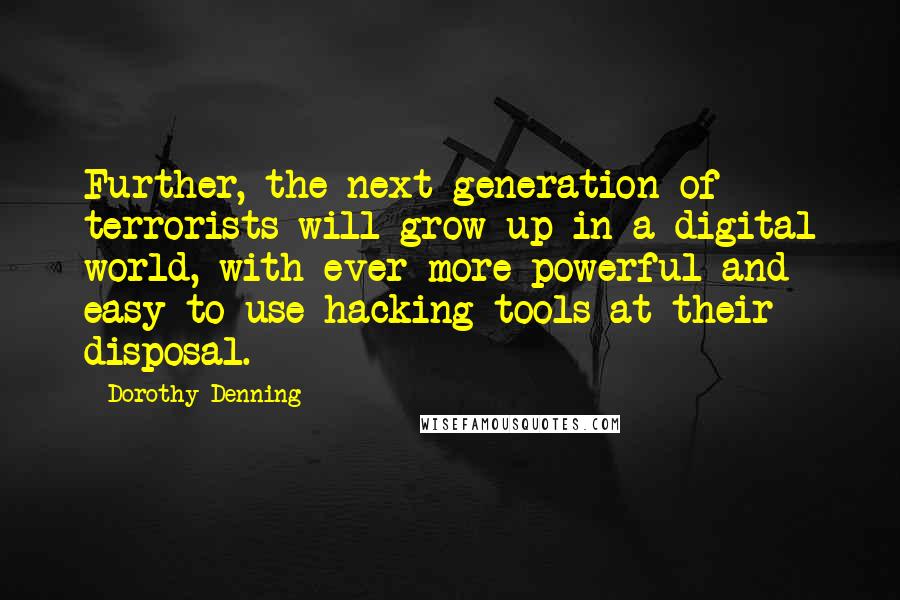 Dorothy Denning Quotes: Further, the next generation of terrorists will grow up in a digital world, with ever more powerful and easy-to-use hacking tools at their disposal.