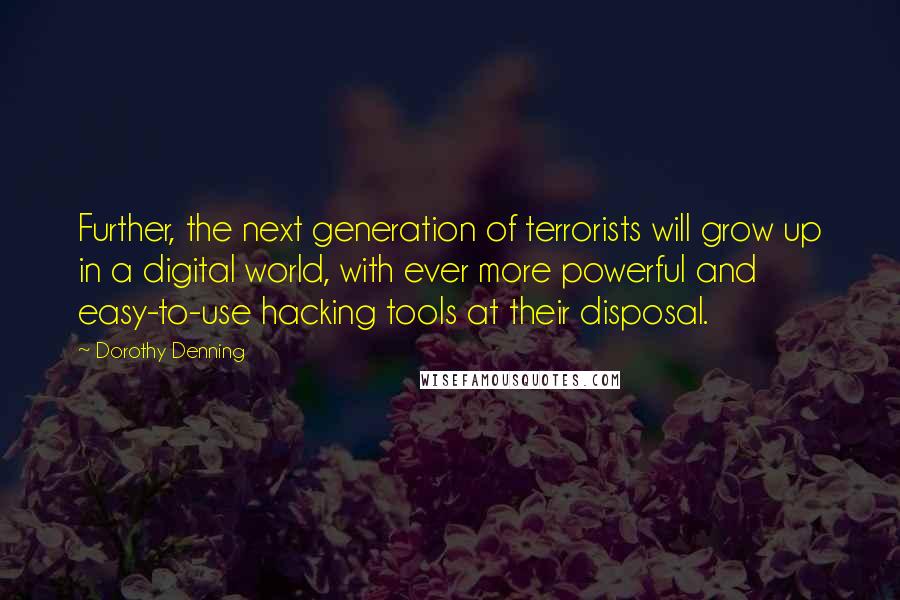 Dorothy Denning Quotes: Further, the next generation of terrorists will grow up in a digital world, with ever more powerful and easy-to-use hacking tools at their disposal.