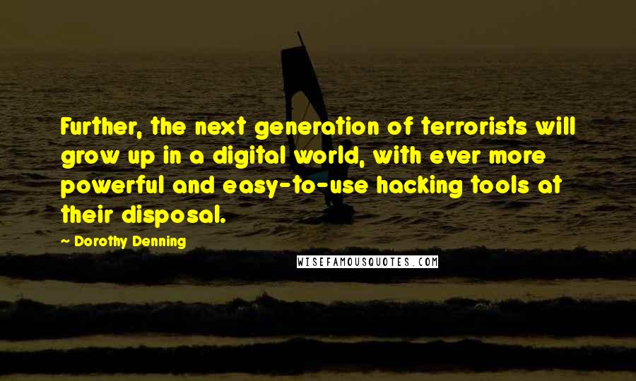 Dorothy Denning Quotes: Further, the next generation of terrorists will grow up in a digital world, with ever more powerful and easy-to-use hacking tools at their disposal.