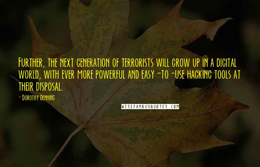 Dorothy Denning Quotes: Further, the next generation of terrorists will grow up in a digital world, with ever more powerful and easy-to-use hacking tools at their disposal.