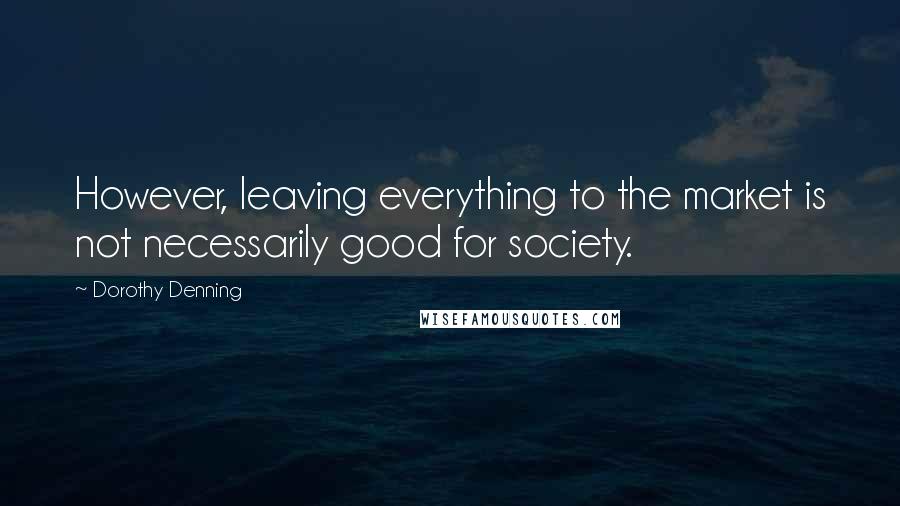 Dorothy Denning Quotes: However, leaving everything to the market is not necessarily good for society.