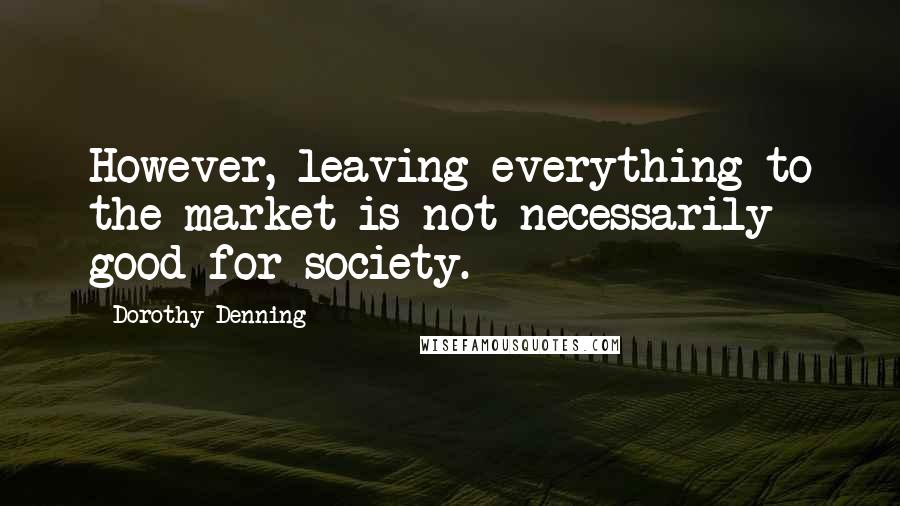 Dorothy Denning Quotes: However, leaving everything to the market is not necessarily good for society.