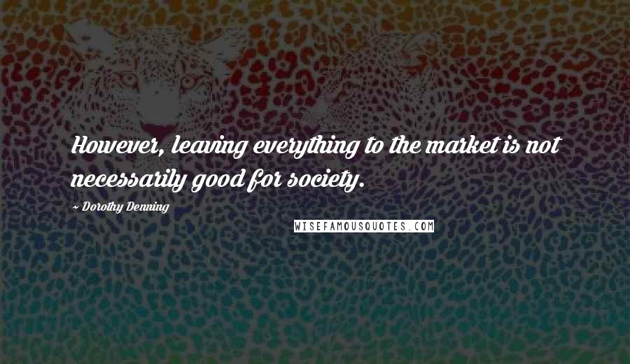 Dorothy Denning Quotes: However, leaving everything to the market is not necessarily good for society.