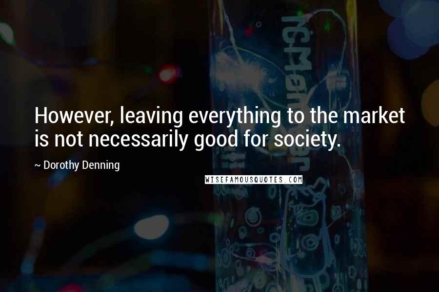 Dorothy Denning Quotes: However, leaving everything to the market is not necessarily good for society.