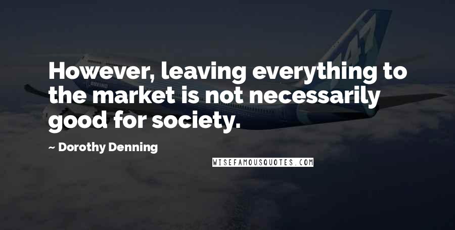 Dorothy Denning Quotes: However, leaving everything to the market is not necessarily good for society.