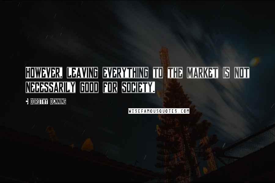 Dorothy Denning Quotes: However, leaving everything to the market is not necessarily good for society.