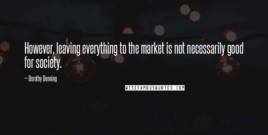Dorothy Denning Quotes: However, leaving everything to the market is not necessarily good for society.