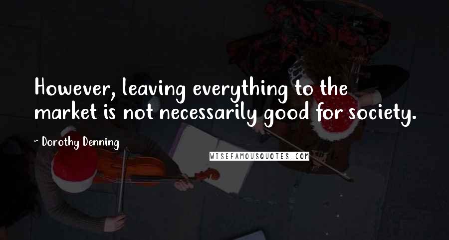Dorothy Denning Quotes: However, leaving everything to the market is not necessarily good for society.