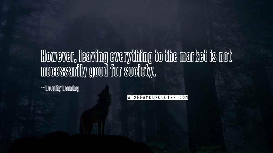 Dorothy Denning Quotes: However, leaving everything to the market is not necessarily good for society.