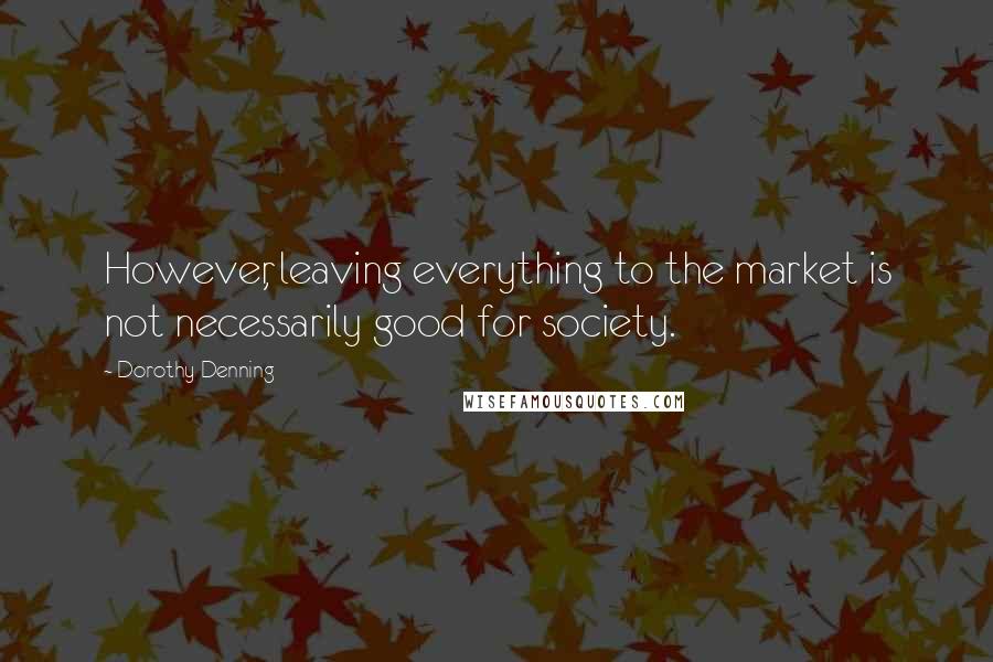 Dorothy Denning Quotes: However, leaving everything to the market is not necessarily good for society.