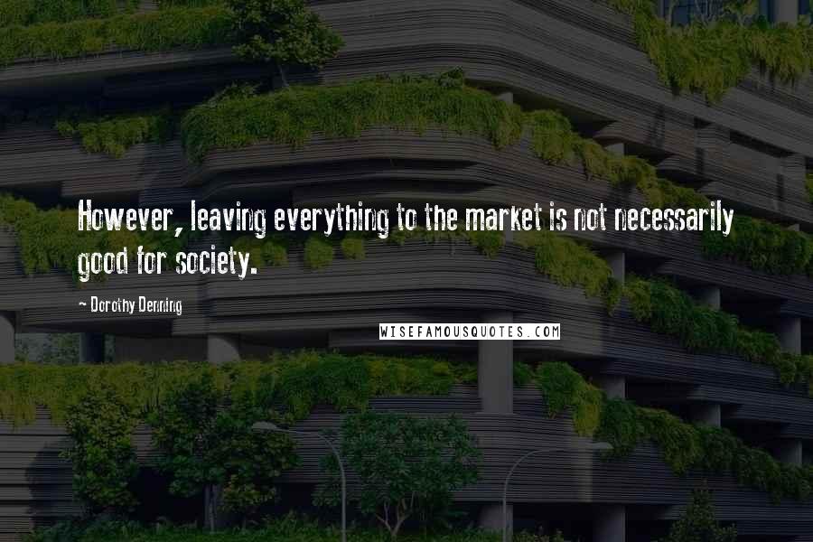 Dorothy Denning Quotes: However, leaving everything to the market is not necessarily good for society.