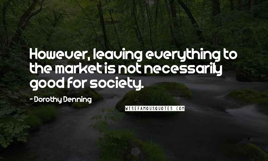 Dorothy Denning Quotes: However, leaving everything to the market is not necessarily good for society.