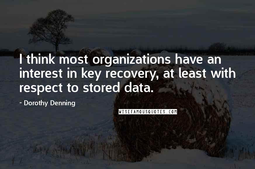 Dorothy Denning Quotes: I think most organizations have an interest in key recovery, at least with respect to stored data.