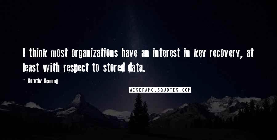 Dorothy Denning Quotes: I think most organizations have an interest in key recovery, at least with respect to stored data.