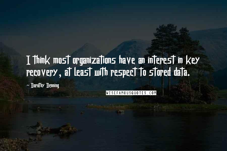 Dorothy Denning Quotes: I think most organizations have an interest in key recovery, at least with respect to stored data.