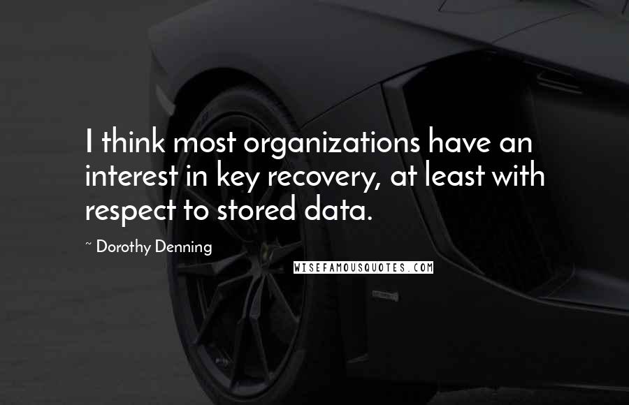 Dorothy Denning Quotes: I think most organizations have an interest in key recovery, at least with respect to stored data.