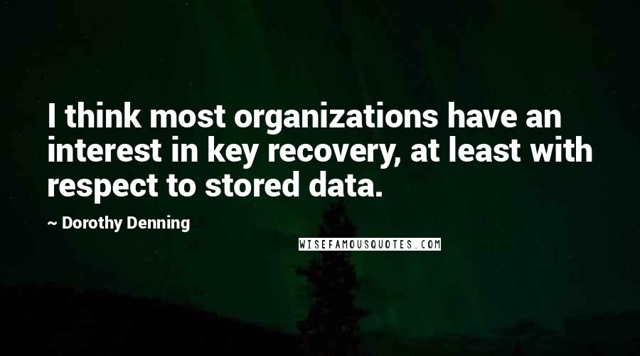 Dorothy Denning Quotes: I think most organizations have an interest in key recovery, at least with respect to stored data.