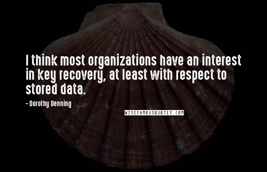 Dorothy Denning Quotes: I think most organizations have an interest in key recovery, at least with respect to stored data.